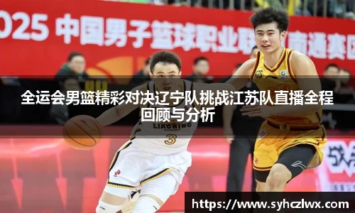 全运会男篮精彩对决辽宁队挑战江苏队直播全程回顾与分析