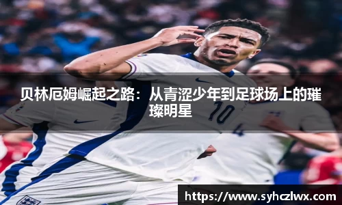 贝林厄姆崛起之路：从青涩少年到足球场上的璀璨明星
