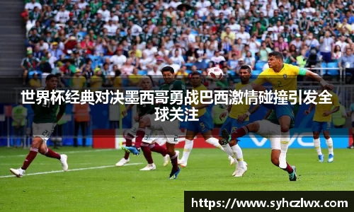 世界杯经典对决墨西哥勇战巴西激情碰撞引发全球关注