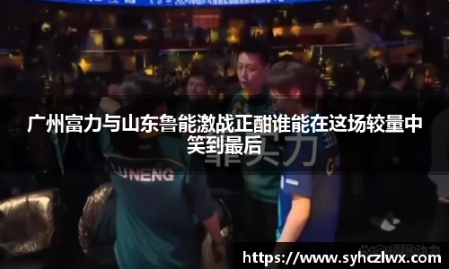广州富力与山东鲁能激战正酣谁能在这场较量中笑到最后