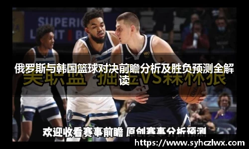 俄罗斯与韩国篮球对决前瞻分析及胜负预测全解读
