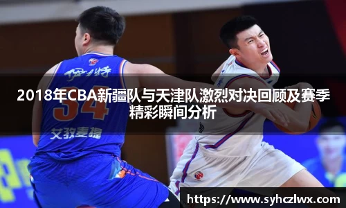 2018年CBA新疆队与天津队激烈对决回顾及赛季精彩瞬间分析
